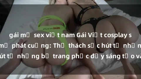 gái mỹ sex việt nam Gái Việt cosplay sexy khiến fan hâm mộ phát cuồng: Thử thách sức hút từ những bộ trang phục đầy sáng tạo và quyến rũ!