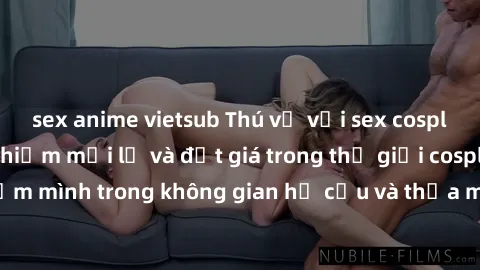 sex anime vietsub Thú vị với sex cosplay anime: Trải nghiệm mới lạ và đắt giá trong thế giới cosplay! Đắm mình trong không gian hư cấu và thỏa mãn niềm đam mê của bạn!