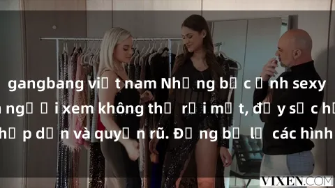 gangbang việt nam Những bức ảnh sexy tá gợi cảm khiến người xem không thể rời mắt, đầy sức hấp dẫn và quyến rũ. Đừng bỏ lỡ các hình ảnh nóng bỏng này!