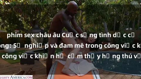 phim sex châu âu Cuộc sống tình dục của nhân viên văn phòng: Sự nghiệp và đam mê trong công việc khiến họ cảm thấy hứng thú với tình dục?