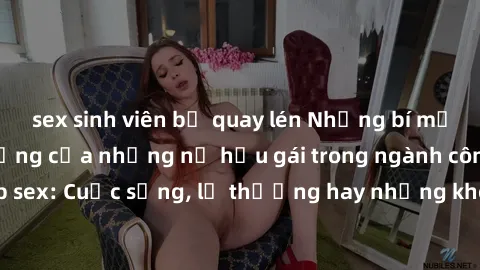 sex sinh viên bị quay lén Những bí mật đằng sau cuộc sống của những nữ hầu gái trong ngành công nghiệp sex: Cuộc sống, lẽ thường hay những khó khăn mà họ phải đối mặt.