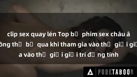 clip sex quay lén Top bộ phim sex châu âu nổi tiếng không thể bỏ qua khi tham gia vào thế giới giải trí đồng tính