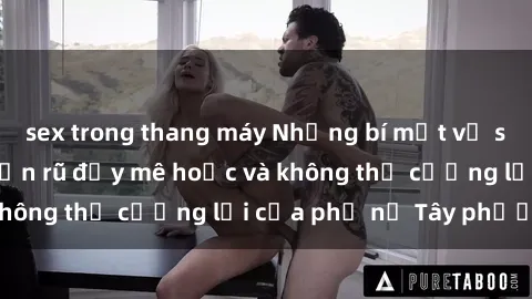 sex trong thang máy Những bí mật về sex gái Tây: Sự quyến rũ đầy mê hoặc và không thể cưỡng lại của phụ nữ Tây phương