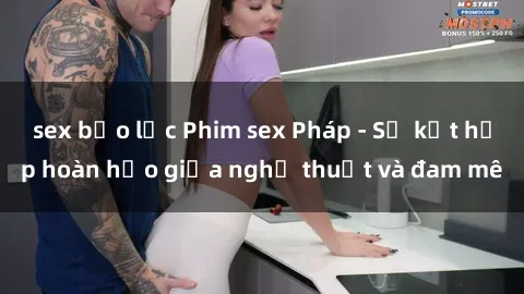 sex bạo lực Phim sex Pháp - Sự kết hợp hoàn hảo giữa nghệ thuật và đam mê