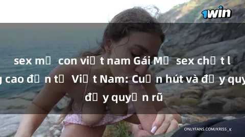 sex mẹ con việt nam Gái Mỹ sex chất lượng cao đến từ Việt Nam: Cuốn hút và đầy quyến rũ