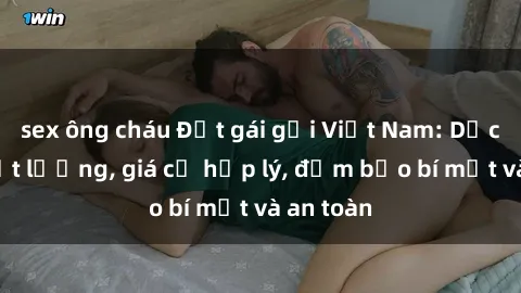 sex ông cháu Đặt gái gọi Việt Nam: Dịch vụ chất lượng, giá cả hợp lý, đảm bảo bí mật và an toàn
