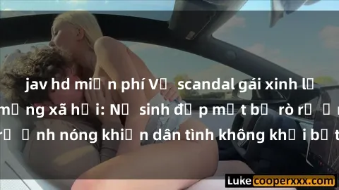 jav hd miễn phí Vụ scandal gái xinh lộ hàng gây sốt trên mạng xã hội: Nữ sinh đẹp mắt bị rò rỉ ảnh nóng khiến dân tình không khỏi bất ngờ và phẫn nộ!
