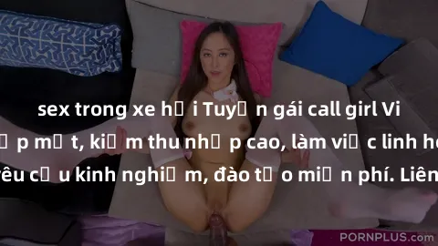sex trong xe hơi Tuyển gái call girl Việt Nam gợi cảm, đẹp mắt, kiếm thu nhập cao, làm việc linh hoạt, không yêu cầu kinh nghiệm, đào tạo miễn phí. Liên hệ ngay để biết thêm chi tiết!