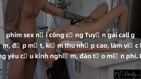 phim sex nơi công cộng Tuyển gái call girl Việt Nam gợi cảm, đẹp mắt, kiếm thu nhập cao, làm việc linh hoạt, không yêu cầu kinh nghiệm, đào tạo miễn phí. Liên hệ ngay để biết thêm chi tiết!
