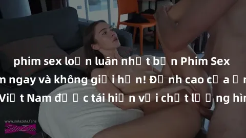 phim sex loạn luân nhật bản Phim Sex Việt Nam HD - Xem ngay và không giới hạn! Đỉnh cao của ẩm thực tình dục Việt Nam được tái hiện với chất lượng hình ảnh sắc nét. Hãy thưởng thức ngay!