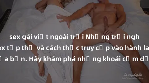 sex gái việt ngoài trời Những trải nghiệm mới lạ với sex tập thể và cách thức truy cập vào hành lang đam mê của bạn. Hãy khám phá những khoái cảm đầy kích thích với tập thể hấp dẫn!