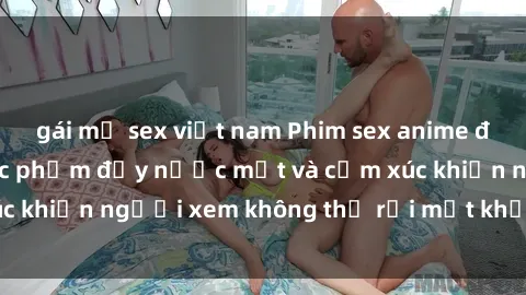 gái mỹ sex việt nam Phim sex anime đỉnh cao: Những tác phẩm đầy nước mắt và cảm xúc khiến người xem không thể rời mắt khỏi màn hình
