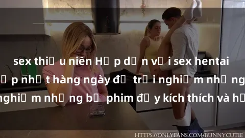 sex thiếu niên Hấp dẫn với sex hentai vietsub mới nhất, cập nhật hàng ngày để trải nghiệm những bộ phim đầy kích thích và hấp dẫn.