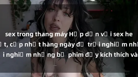 sex trong thang máy Hấp dẫn với sex hentai vietsub mới nhất, cập nhật hàng ngày để trải nghiệm những bộ phim đầy kích thích và hấp dẫn.