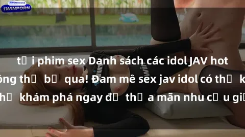 tải phim sex Danh sách các idol JAV hot nhất hiện nay không thể bỏ qua! Đam mê sex jav idol có thể khám phá ngay để thỏa mãn nhu cầu giải trí của mình!